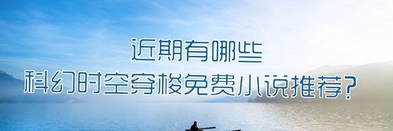 近期有哪些科幻时空穿梭免费小说推荐？